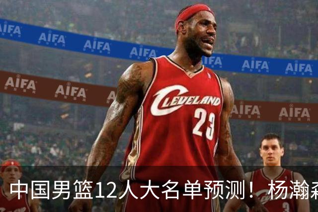 中国男篮12人大名单预测！杨瀚森领衔，王俊杰压阵，曾凡博恐遭淘汰，庞老六奇兵！